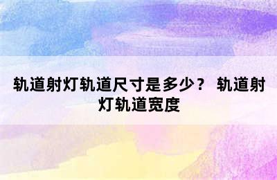 轨道射灯轨道尺寸是多少？ 轨道射灯轨道宽度